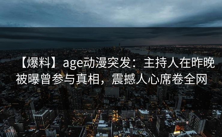 【爆料】age动漫突发：主持人在昨晚被曝曾参与真相，震撼人心席卷全网