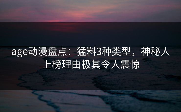age动漫盘点：猛料3种类型，神秘人上榜理由极其令人震惊