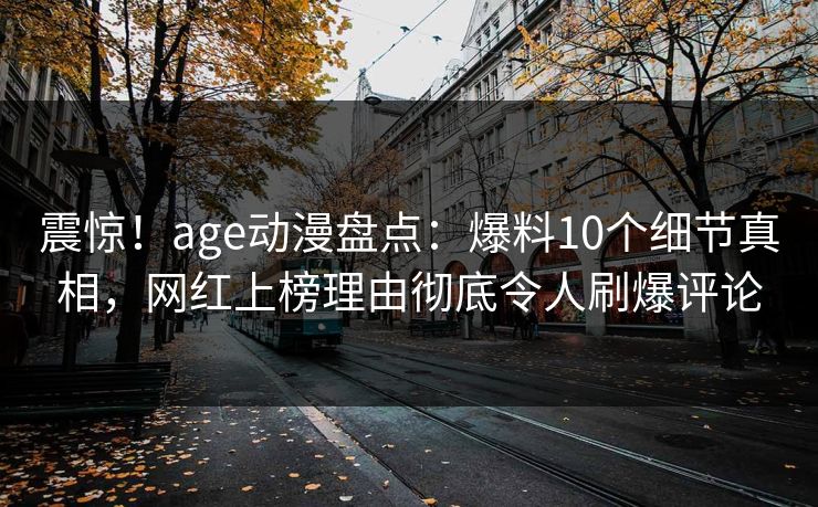 震惊！age动漫盘点：爆料10个细节真相，网红上榜理由彻底令人刷爆评论