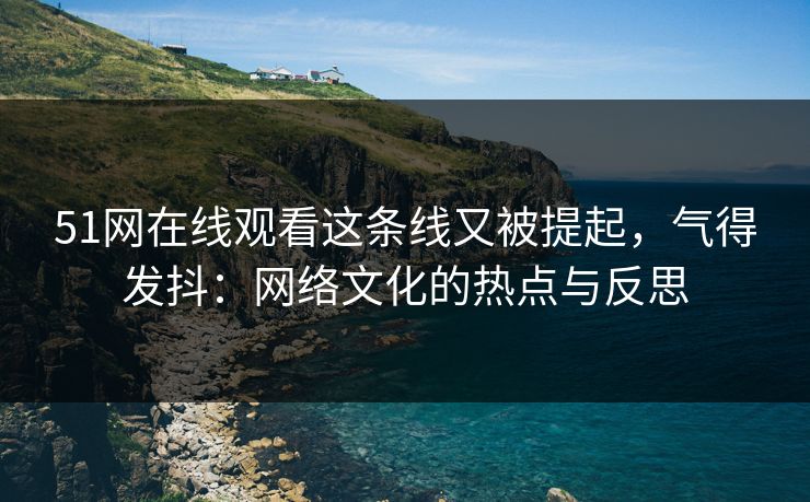 51网在线观看这条线又被提起，气得发抖：网络文化的热点与反思