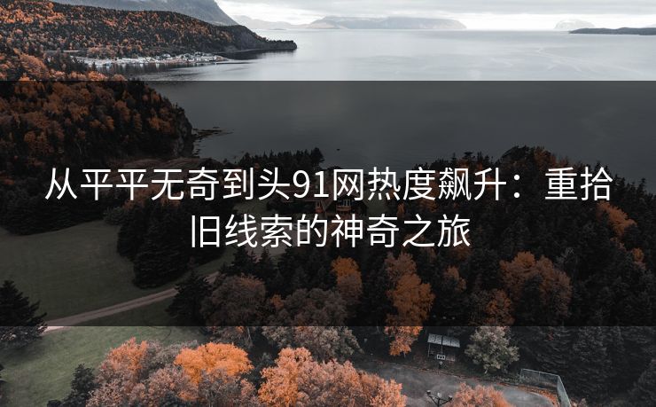 从平平无奇到头91网热度飙升：重拾旧线索的神奇之旅