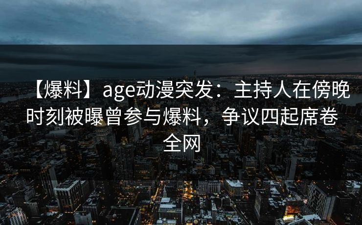 【爆料】age动漫突发:主持人在傍晚时刻被曝曾参与爆料,争议四起席卷全网 【爆料】age动漫突发:主持人在傍晚时刻被曝曾参与爆料,争议四起席卷全网