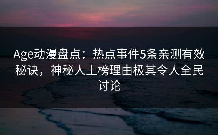 Age动漫盘点：热点事件5条亲测有效秘诀，神秘人上榜理由极其令人全民讨论
