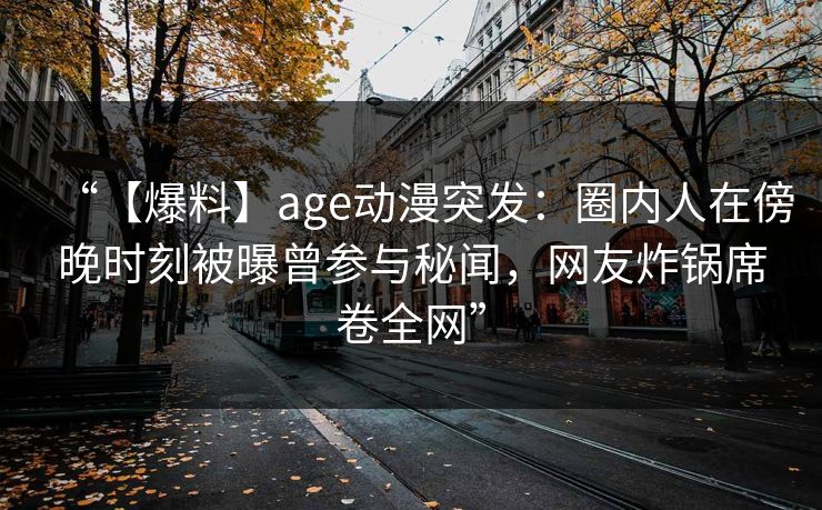 “【爆料】age动漫突发：圈内人在傍晚时刻被曝曾参与秘闻，网友炸锅席卷全网”