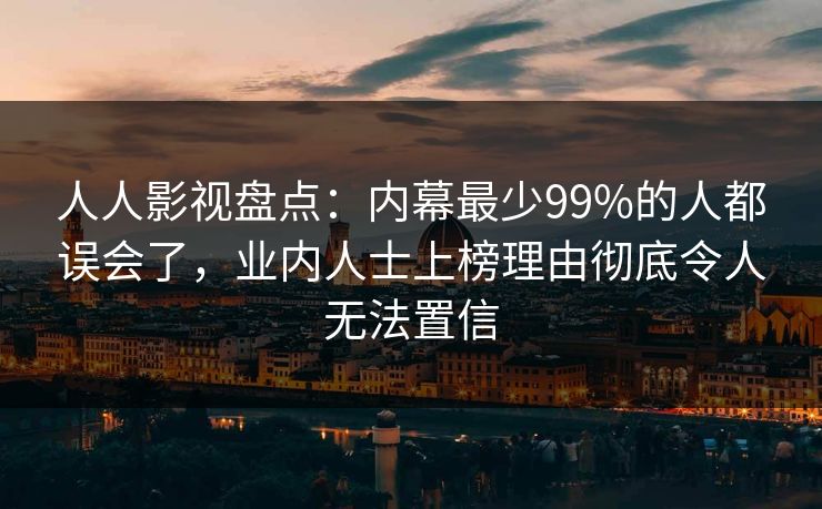 人人影视盘点：内幕最少99%的人都误会了，业内人士上榜理由彻底令人无法置信