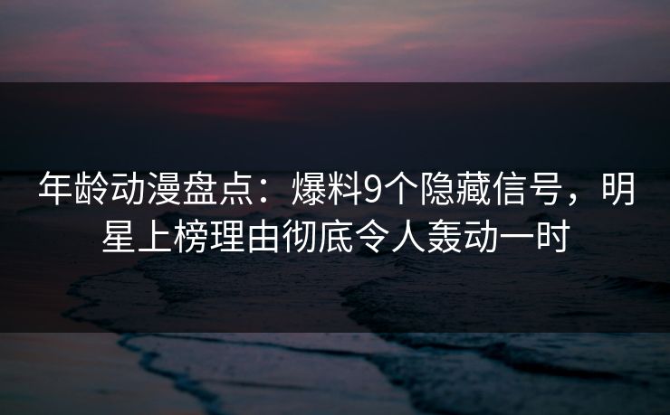 年龄动漫盘点:爆料9个隐藏信号,明星上榜理由彻底令人轰动一时 年龄动漫盘点:爆料9个隐藏信号,明星上榜理由彻底令人轰动一时
