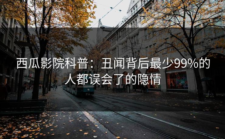 西瓜影院科普:丑闻背后最少99%的人都误会了的隐情 西瓜影院科普:丑闻背后最少99%的人都误会了的隐情
