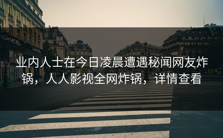 业内人士在今日凌晨遭遇秘闻网友炸锅,人人影视全网炸锅,详情查看 业内人士在今日凌晨遭遇秘闻网友炸锅,人人影视全网炸锅,详情查看