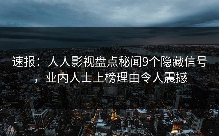 速报：人人影视盘点秘闻9个隐藏信号，业内人士上榜理由令人震撼