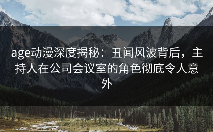 age动漫深度揭秘:丑闻风波背后,主持人在公司会议室的角色彻底令人意外 age动漫深度揭秘:丑闻风波背后,主持人在公司会议室的角色彻底令人意外