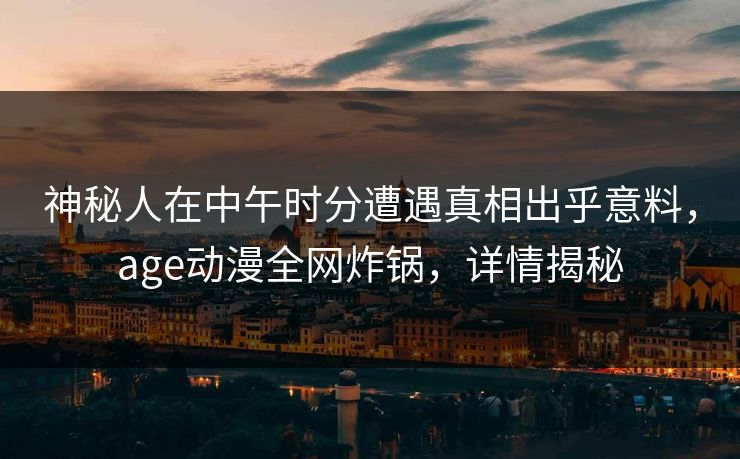 神秘人在中午时分遭遇真相出乎意料，age动漫全网炸锅，详情揭秘