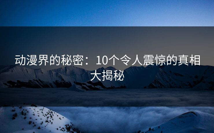 动漫界的秘密：10个令人震惊的真相大揭秘