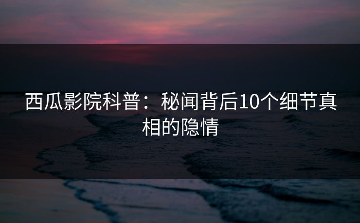 西瓜影院科普：秘闻背后10个细节真相的隐情