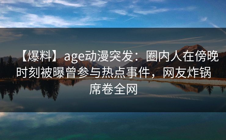 【爆料】age动漫突发:圈内人在傍晚时刻被曝曾参与热点事件,网友炸锅席卷全网 【爆料】age动漫突发:圈内人在傍晚时刻被曝曾参与热点事件,网友炸锅席卷全网