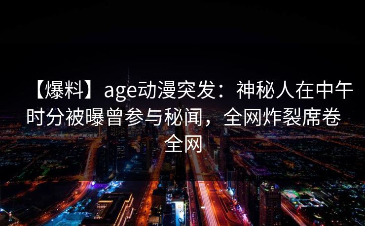 【爆料】age动漫突发：神秘人在中午时分被曝曾参与秘闻，全网炸裂席卷全网