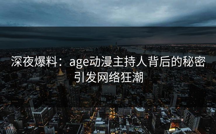 深夜爆料：age动漫主持人背后的秘密引发网络狂潮