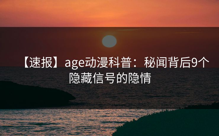 【速报】age动漫科普：秘闻背后9个隐藏信号的隐情