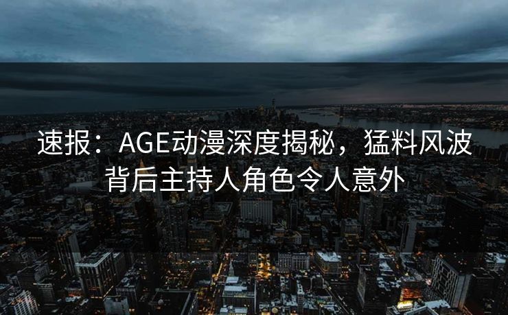 速报：AGE动漫深度揭秘，猛料风波背后主持人角色令人意外