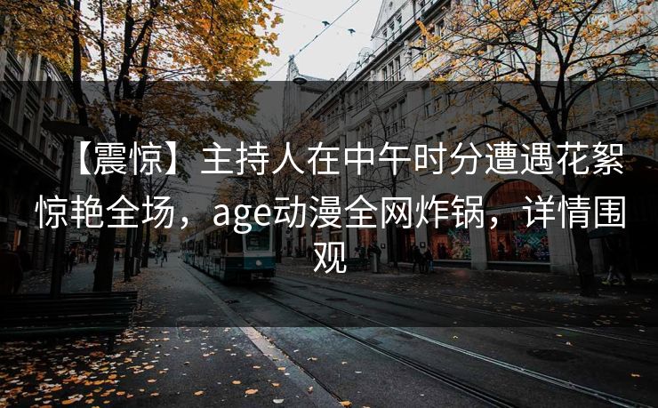 【震惊】主持人在中午时分遭遇花絮惊艳全场,age动漫全网炸锅,详情围观 【震惊】主持人在中午时分遭遇花絮惊艳全场,age动漫全网炸锅,详情围观