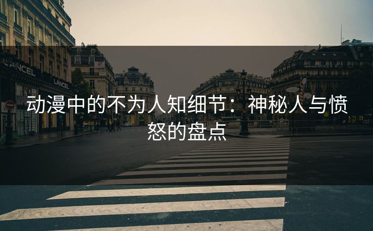 动漫中的不为人知细节：神秘人与愤怒的盘点