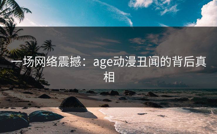 一场网络震撼：age动漫丑闻的背后真相