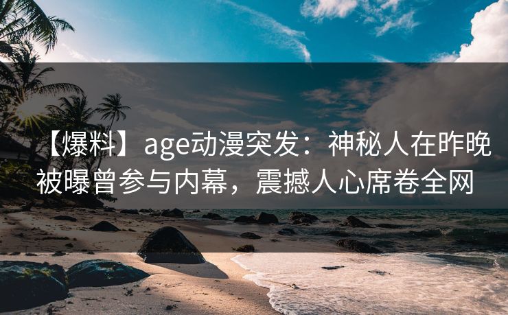 【爆料】age动漫突发：神秘人在昨晚被曝曾参与内幕，震撼人心席卷全网