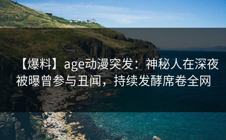 【爆料】age动漫突发：神秘人在深夜被曝曾参与丑闻，持续发酵席卷全网