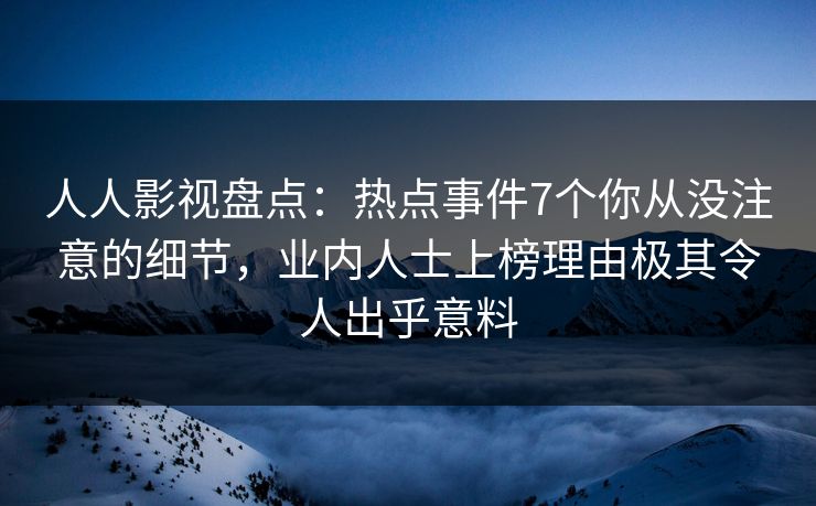 人人影视盘点:热点事件7个你从没注意的细节,业内人士上榜理由极其令人出乎意料