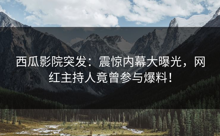 西瓜影院突发：震惊内幕大曝光，网红主持人竟曾参与爆料！