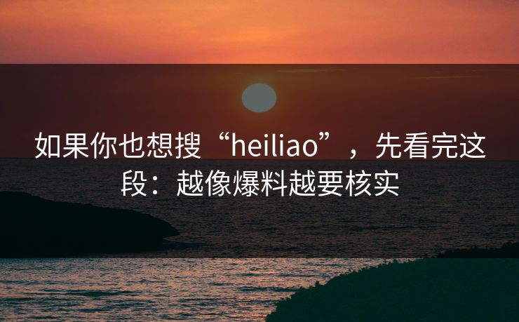 如果你也想搜“heiliao”，先看完这段：越像爆料越要核实