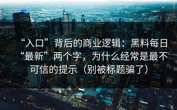 “入口”背后的商业逻辑：黑料每日“最新”两个字，为什么经常是最不可信的提示（别被标题骗了）