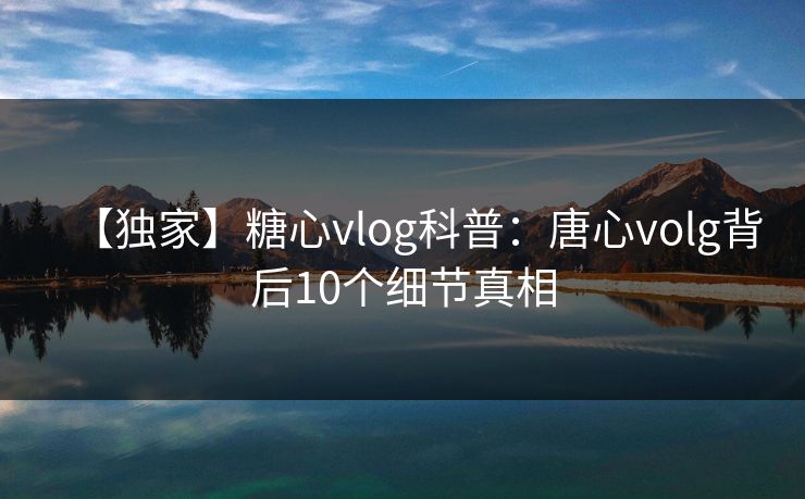 【独家】糖心vlog科普：唐心volg背后10个细节真相