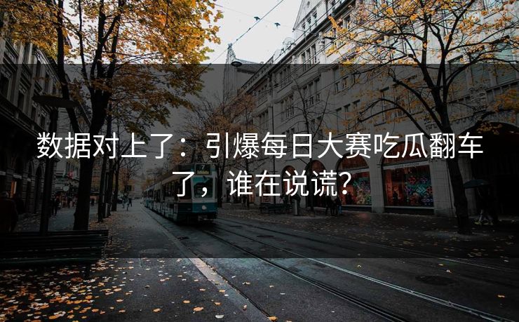 数据对上了：引爆每日大赛吃瓜翻车了，谁在说谎？