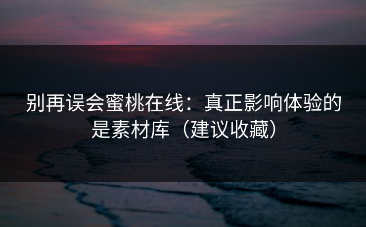详细阅读:别再误会蜜桃在线:真正影响体验的是素材库(建议收藏) 别再误会蜜桃在线:真正影响体验的是素材库(建议收藏)