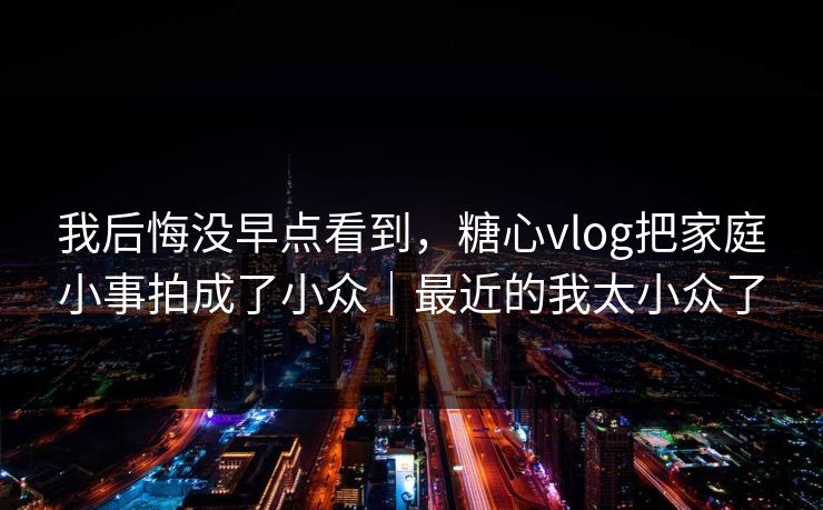 详细阅读:我后悔没早点看到,糖心vlog把家庭小事拍成了小众|最近的我太小众了 我后悔没早点看到,糖心vlog把家庭小事拍成了小众|最近的我太小众了