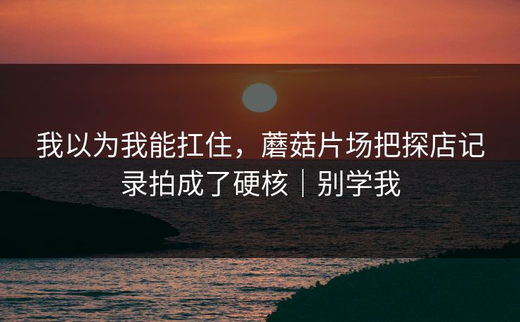 详细阅读:我以为我能扛住,蘑菇片场把探店记录拍成了硬核|别学我 我以为我能扛住,蘑菇片场把探店记录拍成了硬核|别学我