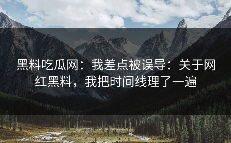 黑料吃瓜网：我差点被误导：关于网红黑料，我把时间线理了一遍