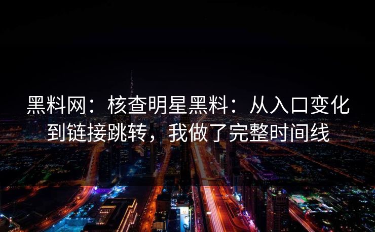 黑料网：核查明星黑料：从入口变化到链接跳转，我做了完整时间线