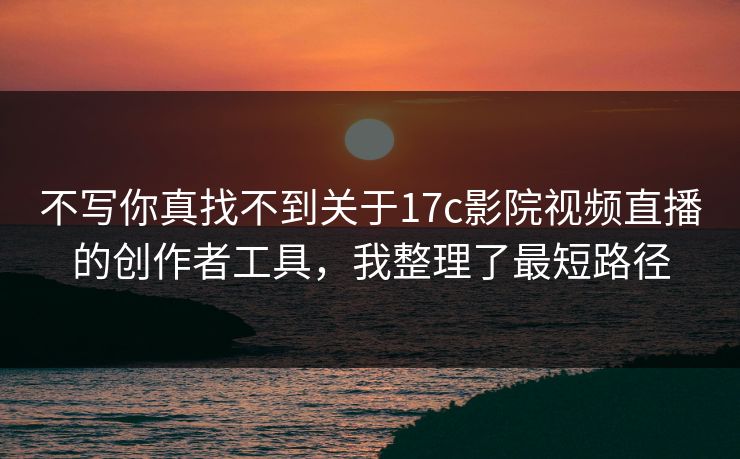 详细阅读:不写你真找不到关于17c影院视频直播的创作者工具,我整理了最短路径 不写你真找不到关于17c影院视频直播的创作者工具,我整理了最短路径