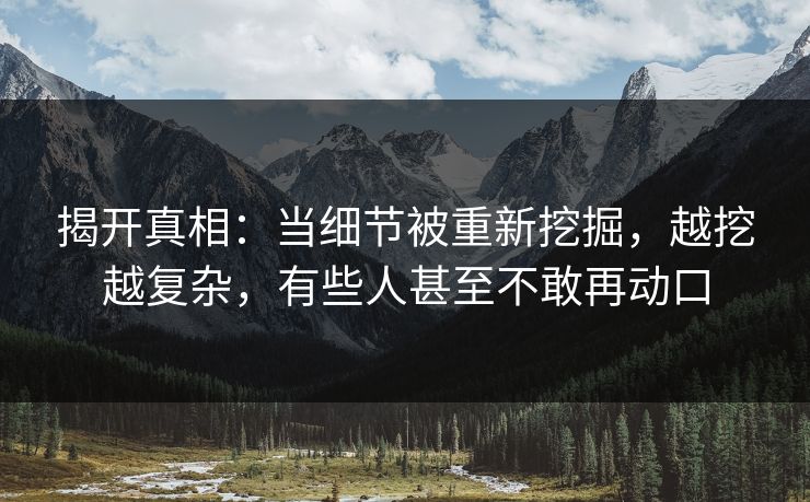 揭开真相：当细节被重新挖掘，越挖越复杂，有些人甚至不敢再动口