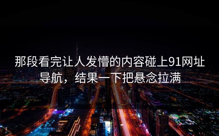 那段看完让人发懵的内容碰上91网址导航，结果一下把悬念拉满