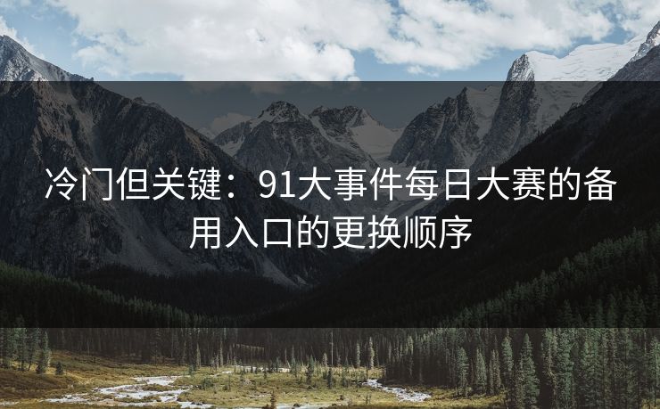 冷门但关键：91大事件每日大赛的备用入口的更换顺序